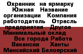 Охранник. на ярмарку Южная › Название организации ­ Компания-работодатель › Отрасль предприятия ­ Другое › Минимальный оклад ­ 9 500 - Все города Работа » Вакансии   . Ханты-Мансийский,Белоярский г.